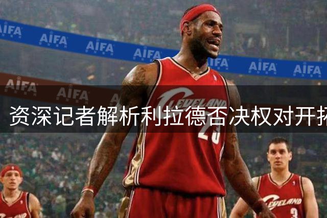 资深记者解析利拉德否决权对开拓者影响